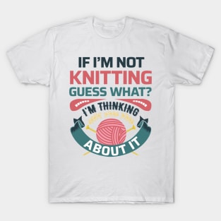 If I'm not knitting, guess what? I'm Thinking about it- Funny Knitting Quotes T-Shirt